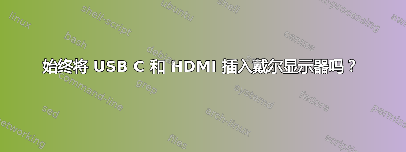 始终将 USB C 和 HDMI 插入戴尔显示器吗？