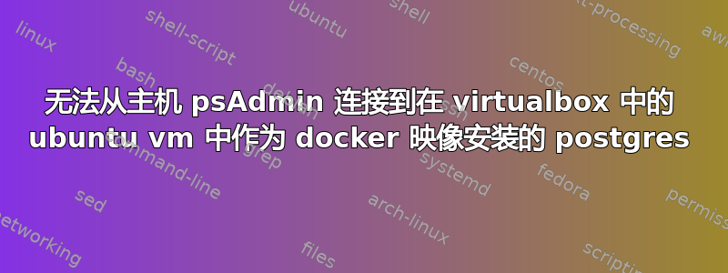 无法从主机 psAdmin 连接到在 virtualbox 中的 ubuntu vm 中作为 docker 映像安装的 postgres