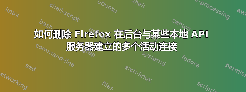 如何删除 Firefox 在后台与某些本地 API 服务器建立的多个活动连接