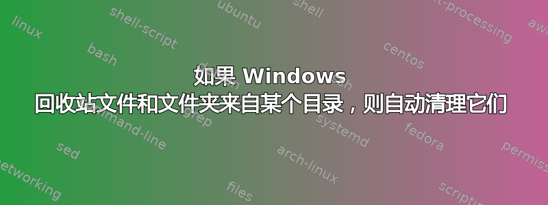 如果 Windows 回收站文件和文件夹来自某个目录，则自动清理它们