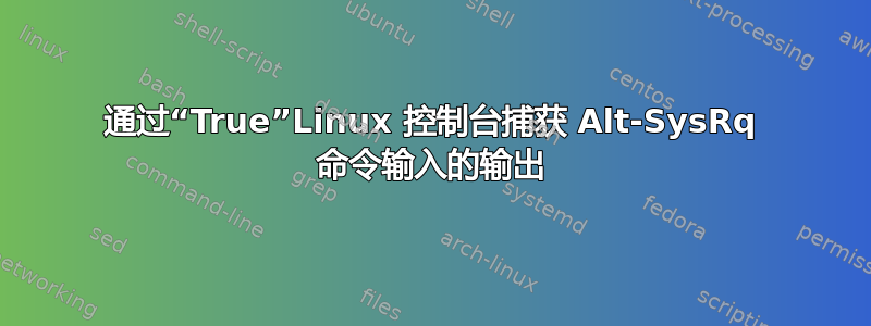 通过“True”Linux 控制台捕获 Alt-SysRq 命令输入的输出