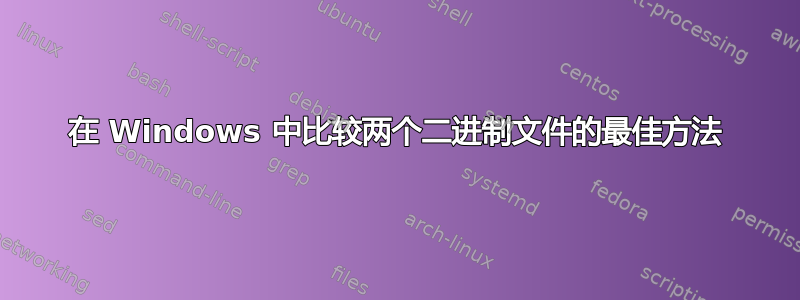 在 Windows 中比较两个二进制文件的最佳方法