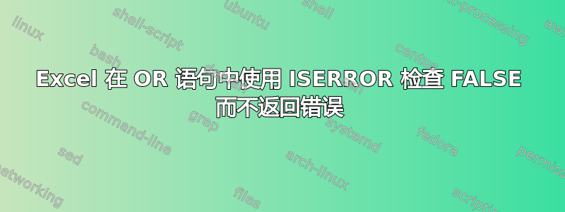 Excel 在 OR 语句中使用 ISERROR 检查 FALSE 而不返回错误