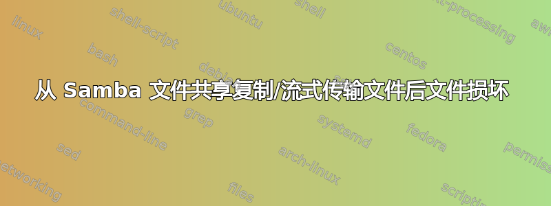 从 Samba 文件共享复制/流式传输文件后文件损坏