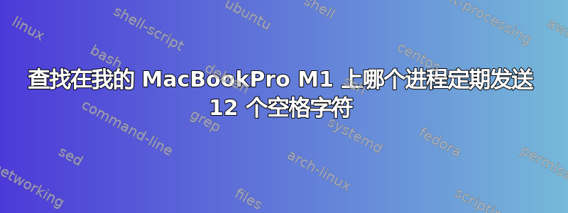 查找在我的 MacBookPro M1 上哪个进程定期发送 12 个空格字符