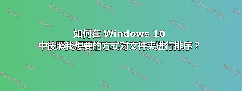 如何在 Windows 10 中按照我想要的方式对文件夹进行排序？