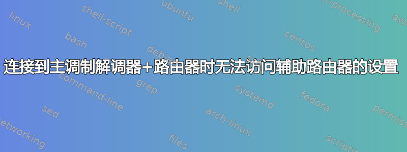 连接到主调制解调器+路由器时无法访问辅助路由器的设置