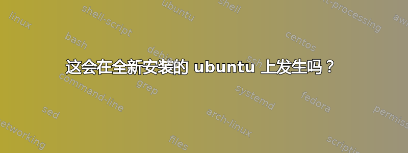 这会在全新安装的 ubuntu 上发生吗？