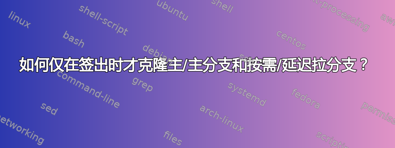 如何仅在签出时才克隆主/主分支和按需/延迟拉分支？