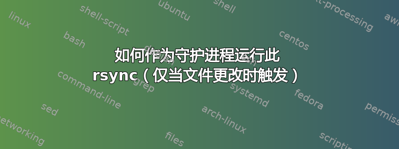 如何作为守护进程运行此 rsync（仅当文件更改时触发）