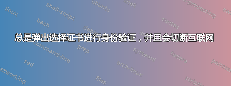 总是弹出选择证书进行身份验证，并且会切断互联网