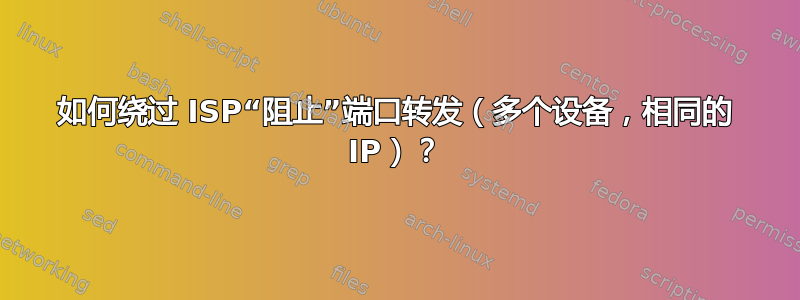 如何绕过 ISP“阻止”端口转发（多个设备，相同的 IP）？