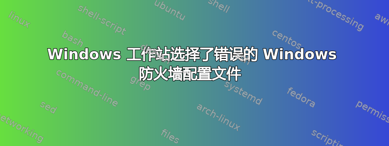 Windows 工作站选择了错误的 Windows 防火墙配置文件 