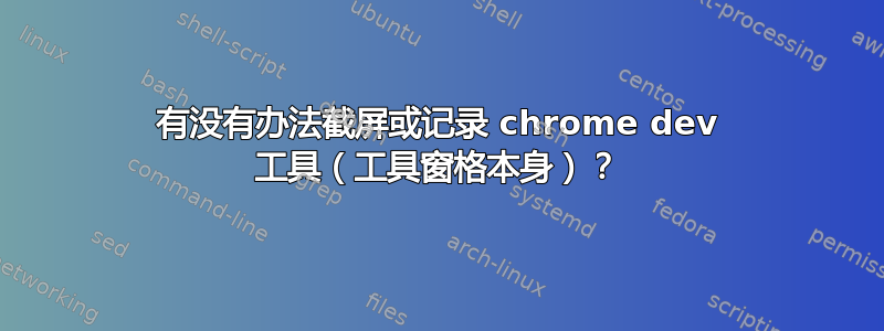 有没有办法截屏或记录 chrome dev 工具（工具窗格本身）？