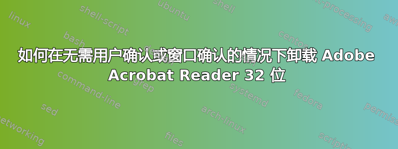 如何在无需用户确认或窗口确认的情况下卸载 Adob​​e Acrobat Reader 32 位