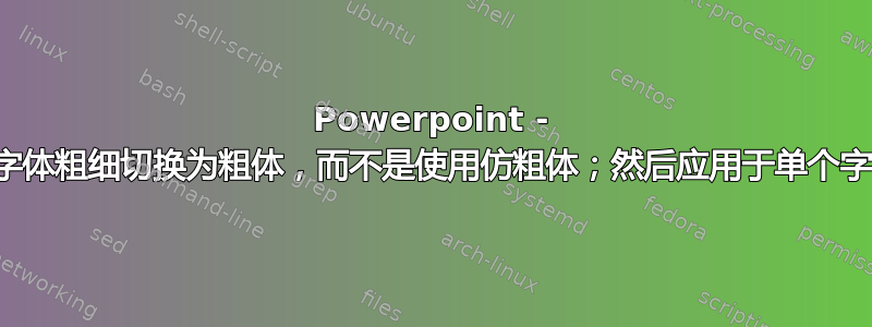 Powerpoint - 将字体粗细切换为粗体，而不是使用仿粗体；然后应用于单个字符