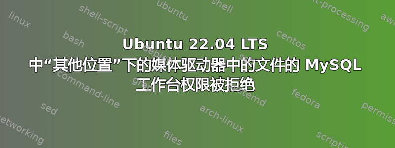 Ubuntu 22.04 LTS 中“其他位置”下的媒体驱动器中的文件的 MySQL 工作台权限被拒绝