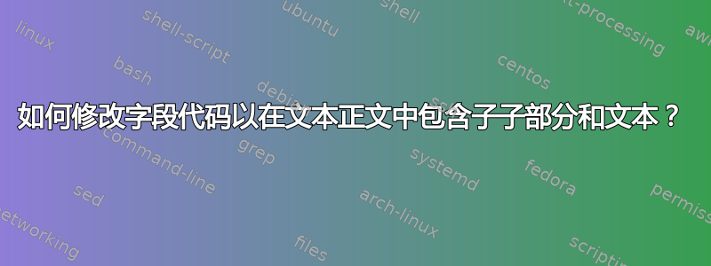 如何修改字段代码以在文本正文中包含子子部分和文本？