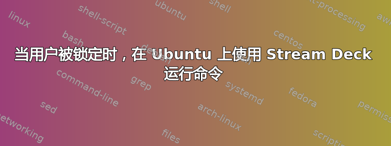 当用户被锁定时，在 Ubuntu 上使用 Stream Deck 运行命令