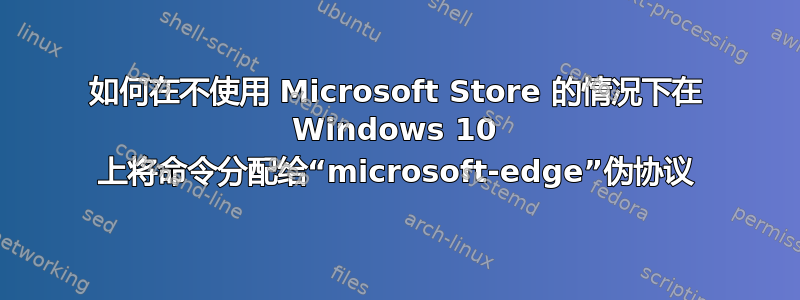 如何在不使用 Microsoft Store 的情况下在 Windows 10 上将命令分配给“microsoft-edge”伪协议