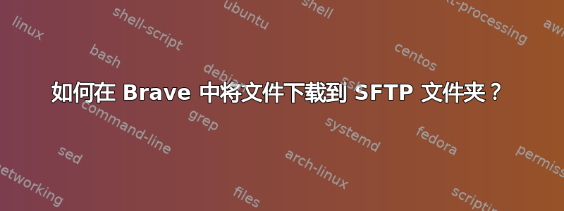 如何在 Brave 中将文件下载到 SFTP 文件夹？