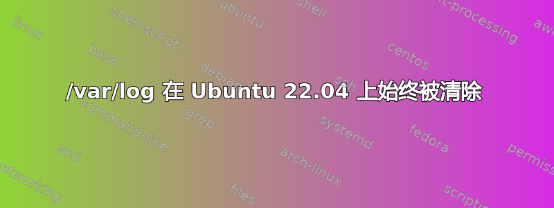 /var/log 在 Ubuntu 22.04 上始终被清除