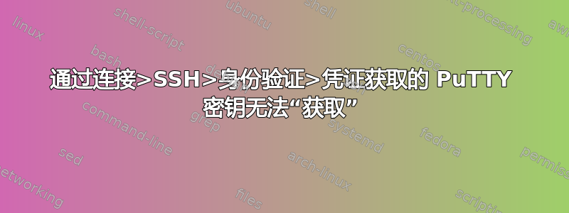 通过连接>SSH>身份验证>凭证获取的 PuTTY 密钥无法“获取”