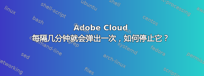 Adobe Cloud 每隔几分钟就会弹出一次，如何停止它？