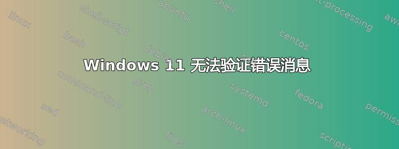 Windows 11 无法验证错误消息