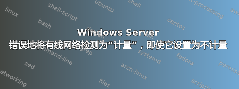 Windows Server 错误地将有线网络检测为“计量”，即使它设置为不计量