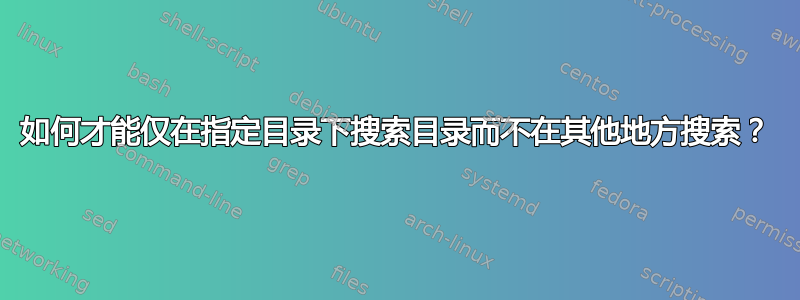 如何才能仅在指定目录下搜索目录而不在其他地方搜索？