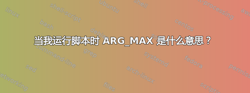 当我运行脚本时 ARG_MAX 是什么意思？