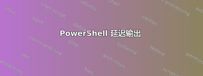 PowerShell 延迟输出