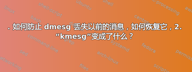 1. 如何防止 dmesg 丢失以前的消息，如何恢复它，2. “kmesg”变成了什么？