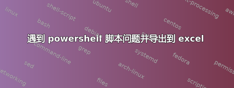 遇到 powershell 脚本问题并导出到 excel