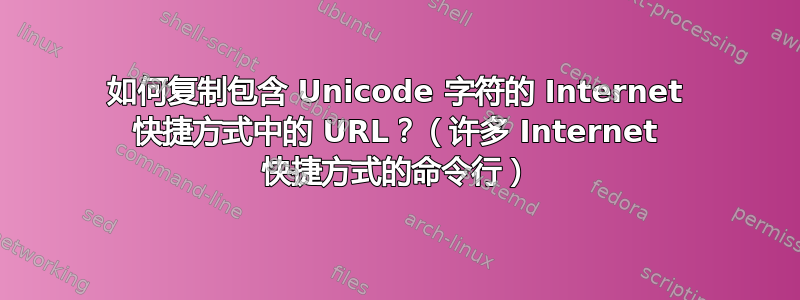 如何复制包含 Unicode 字符的 Internet 快捷方式中的 URL？（许多 Internet 快捷方式的命令行）