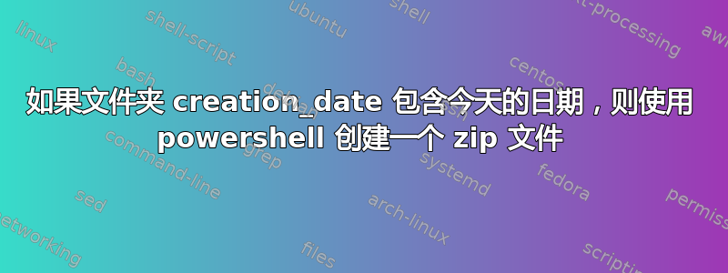 如果文件夹 creation_date 包含今天的日期，则使用 powershell 创建一个 zip 文件