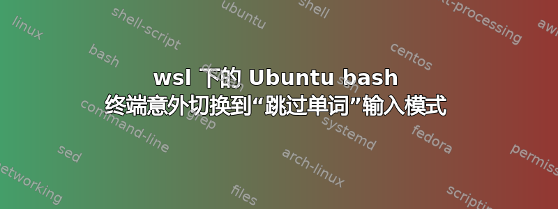 wsl 下的 Ubuntu bash 终端意外切换到“跳过单词”输入模式