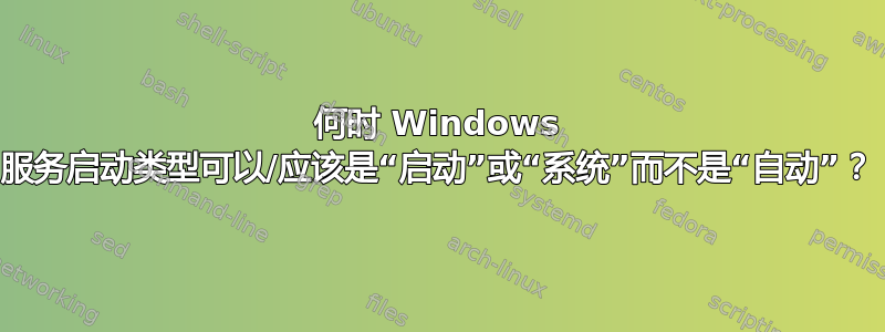 何时 Windows 服务启动类型可以/应该是“启动”或“系统”而不是“自动”？