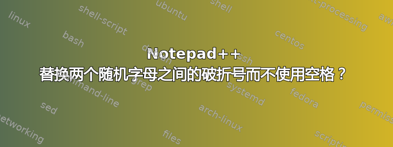 Notepad++ 替换两个随机字母之间的破折号而不使用空格？