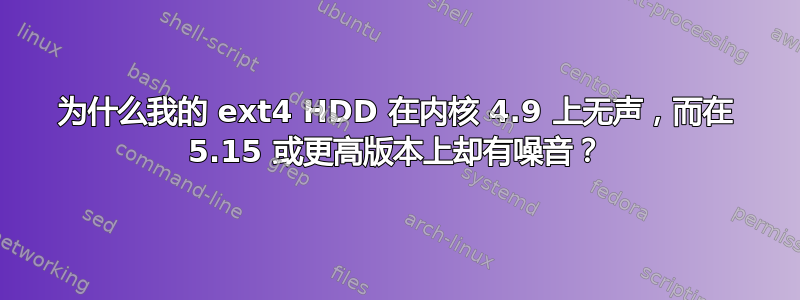 为什么我的 ext4 HDD 在内核 4.9 上无声，而在 5.15 或更高版本上却有噪音？