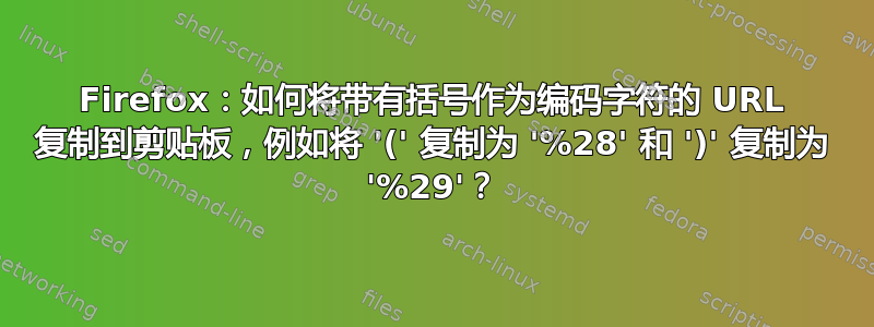 Firefox：如何将带有括号作为编码字符的 URL 复制到剪贴板，例如将 '(' 复制为 '%28' 和 ')' 复制为 '%29'？