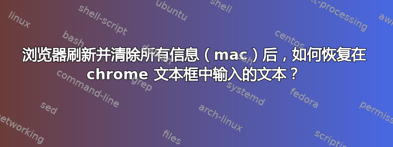 浏览器刷新并清除所有信息（mac）后，如何恢复在 chrome 文本框中输入的文本？