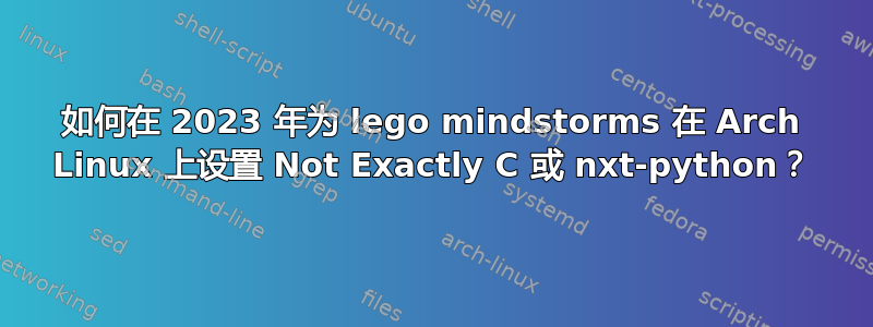 如何在 2023 年为 lego mindstorms 在 Arch Linux 上设置 Not Exactly C 或 nxt-python？