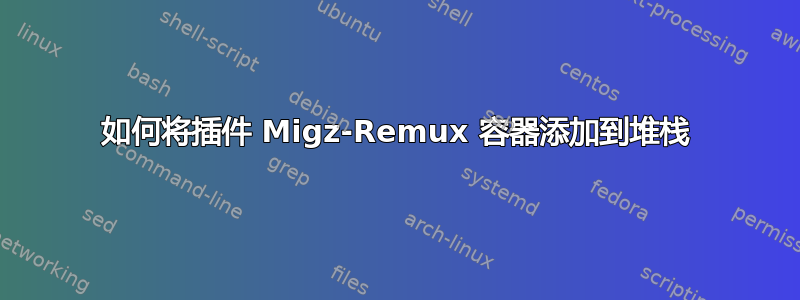 如何将插件 Migz-Remux 容器添加到堆栈