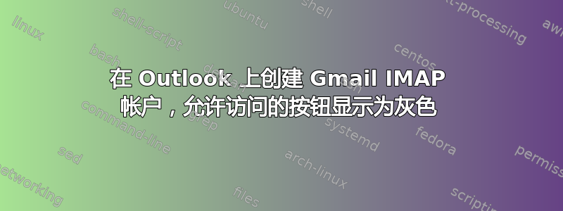 在 Outlook 上创建 Gmail IMAP 帐户，允许访问的按钮显示为灰色