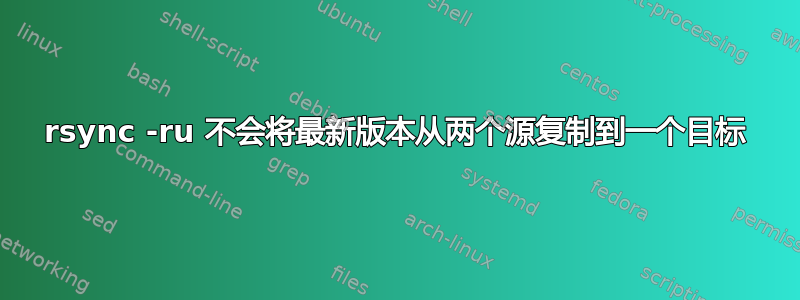 rsync -ru 不会将最新版本从两个源复制到一个目标