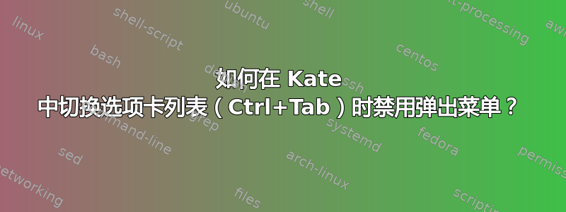 如何在 Kate 中切换选项卡列表（Ctrl+Tab）时禁用弹出菜单？