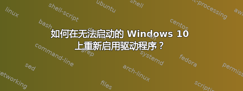 如何在无法启动的 Windows 10 上重新启用驱动程序？