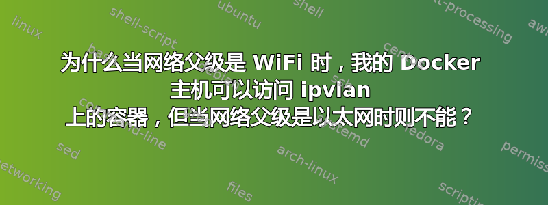 为什么当网络父级是 WiFi 时，我的 Docker 主机可以访问 ipvlan 上的容器，但当网络父级是以太网时则不能？